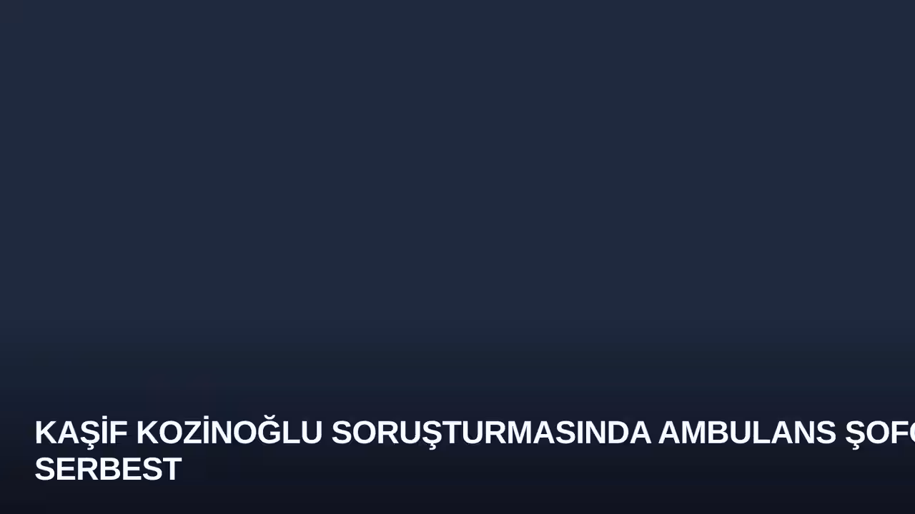 Kaşif Kozinoğlu Soruşturmasında Ambulans Şoförü Serbest