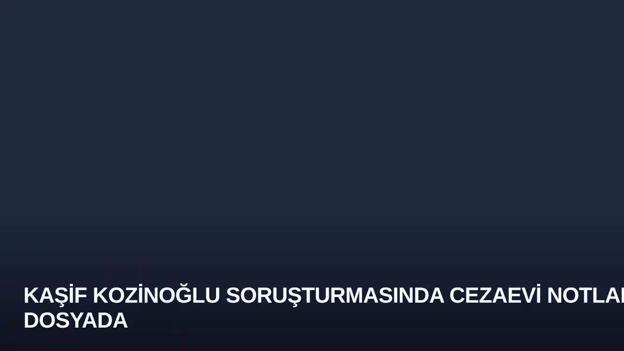 Kaşif Kozinoğlu Soruşturmasında Cezaevi Notları Dosyada