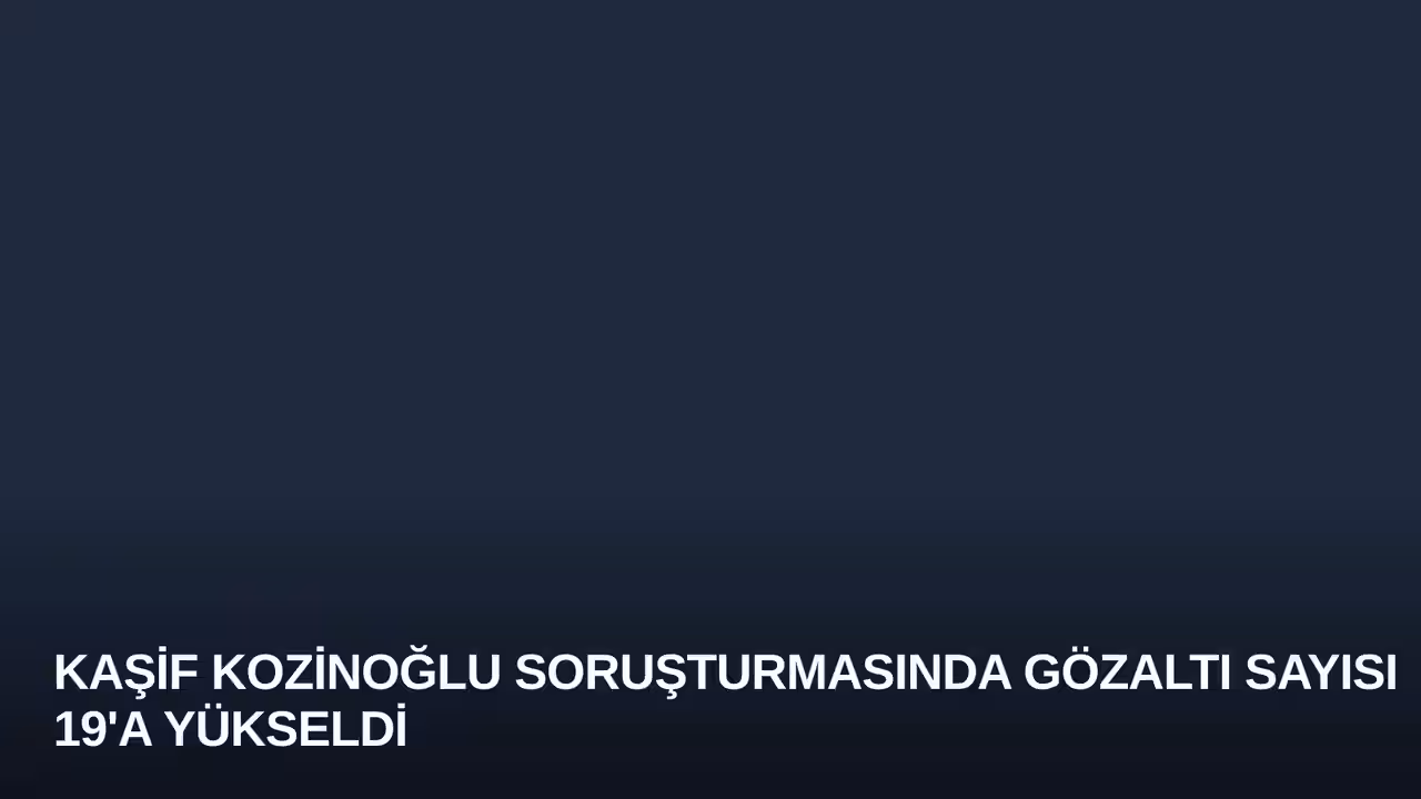 Kaşif Kozinoğlu Soruşturmasında Gözaltı Sayısı 19'a Yükseldi