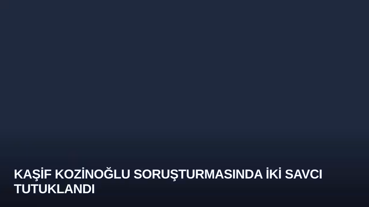 Kaşif Kozinoğlu Soruşturmasında İki Savcı Tutuklandı