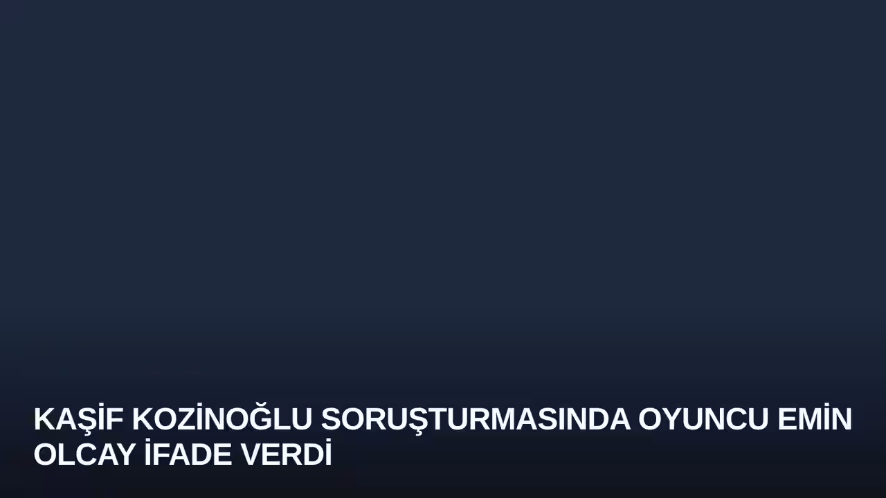 Kaşif Kozinoğlu Soruşturmasında Oyuncu Emin Olcay İfade Verdi