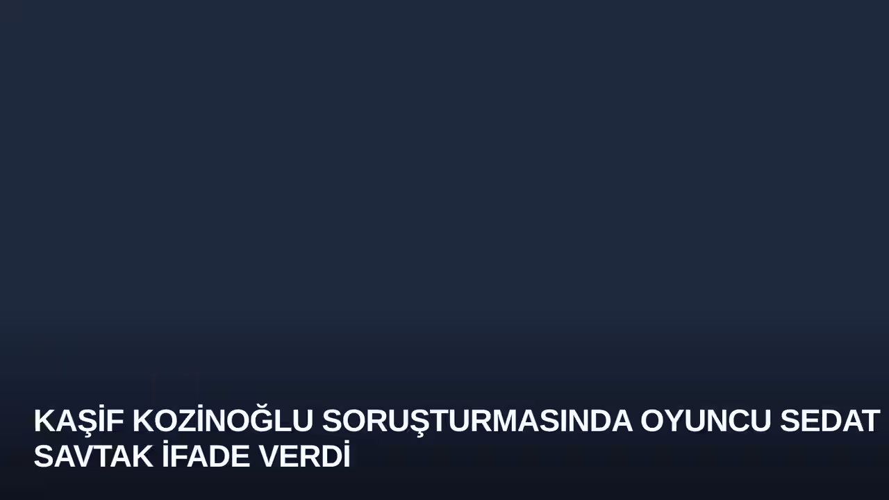 Kaşif Kozinoğlu Soruşturmasında Oyuncu Sedat Savtak İfade Verdi