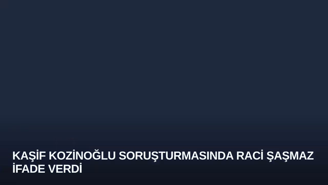 Kaşif Kozinoğlu Soruşturmasında Raci Şaşmaz İfade Verdi