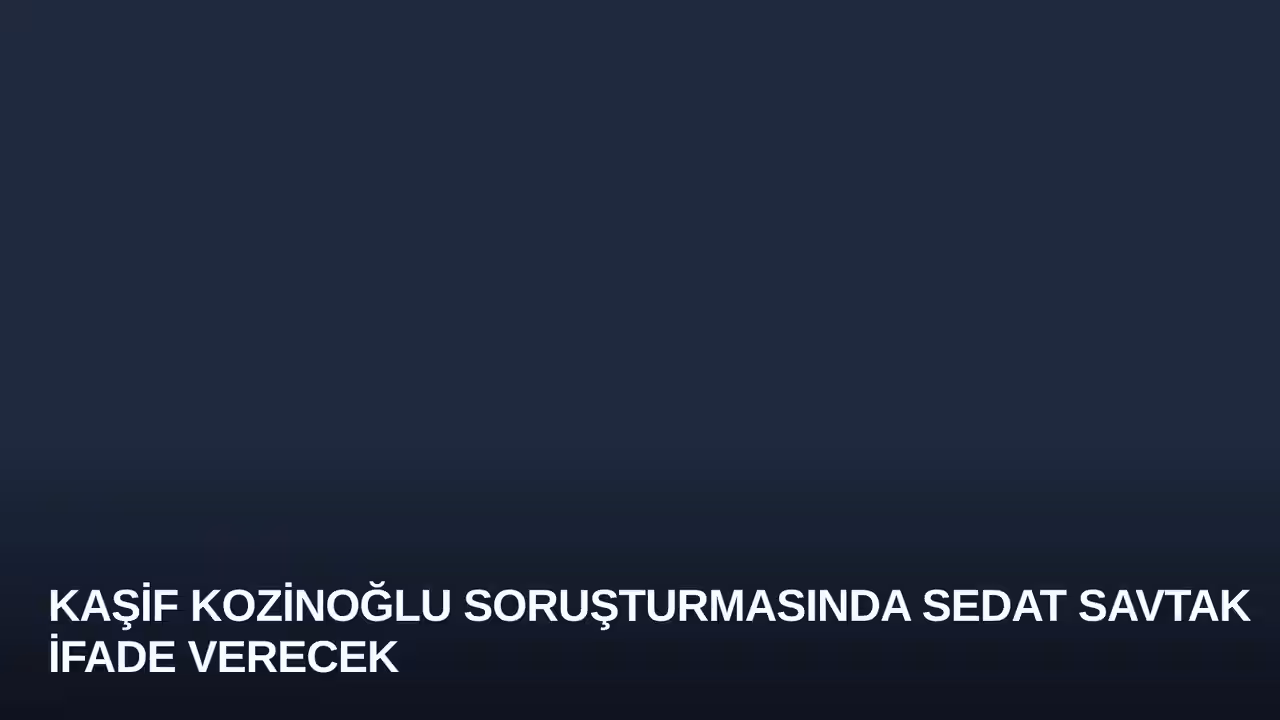 Kaşif Kozinoğlu Soruşturmasında Sedat Savtak İfade Verecek