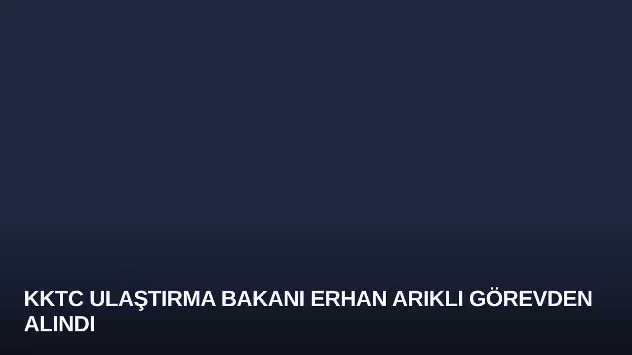KKTC Ulaştırma Bakanı Erhan Arıklı Görevden Alındı