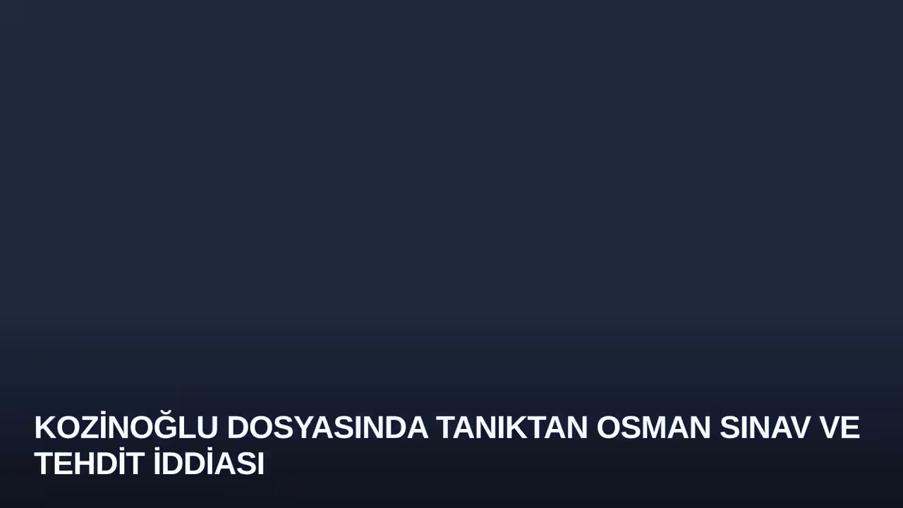 Kozinoğlu Dosyasında Tanıktan Osman Sınav ve Tehdit İddiası