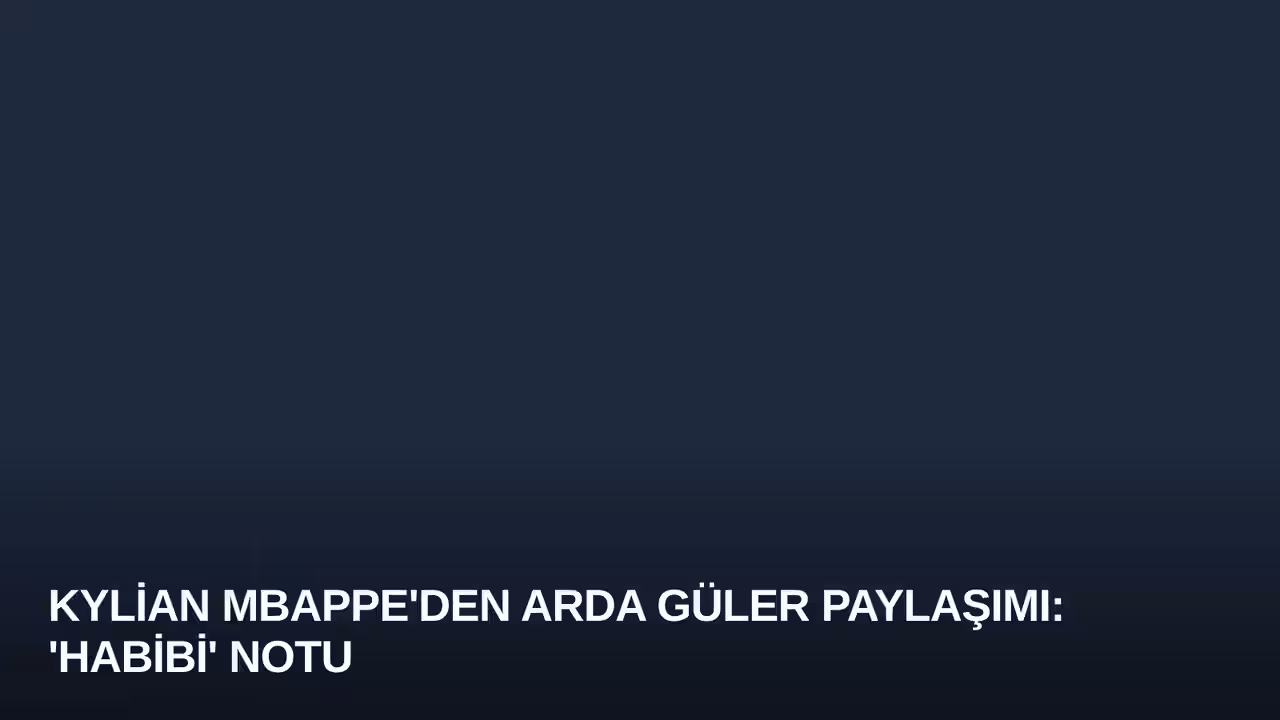 Kylian Mbappe'den Arda Güler Paylaşımı: 'Habibi' Notu
