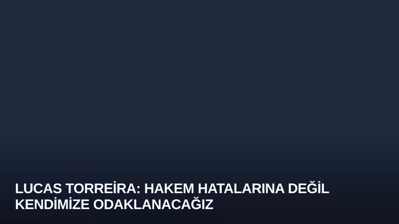 Lucas Torreira: Hakem Hatalarına Değil Kendimize Odaklanacağız