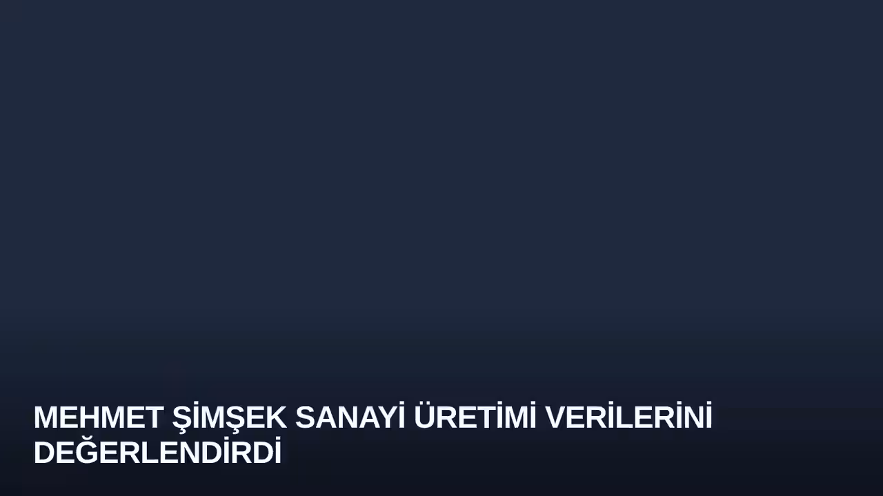 Mehmet Şimşek sanayi üretimi verilerini değerlendirdi