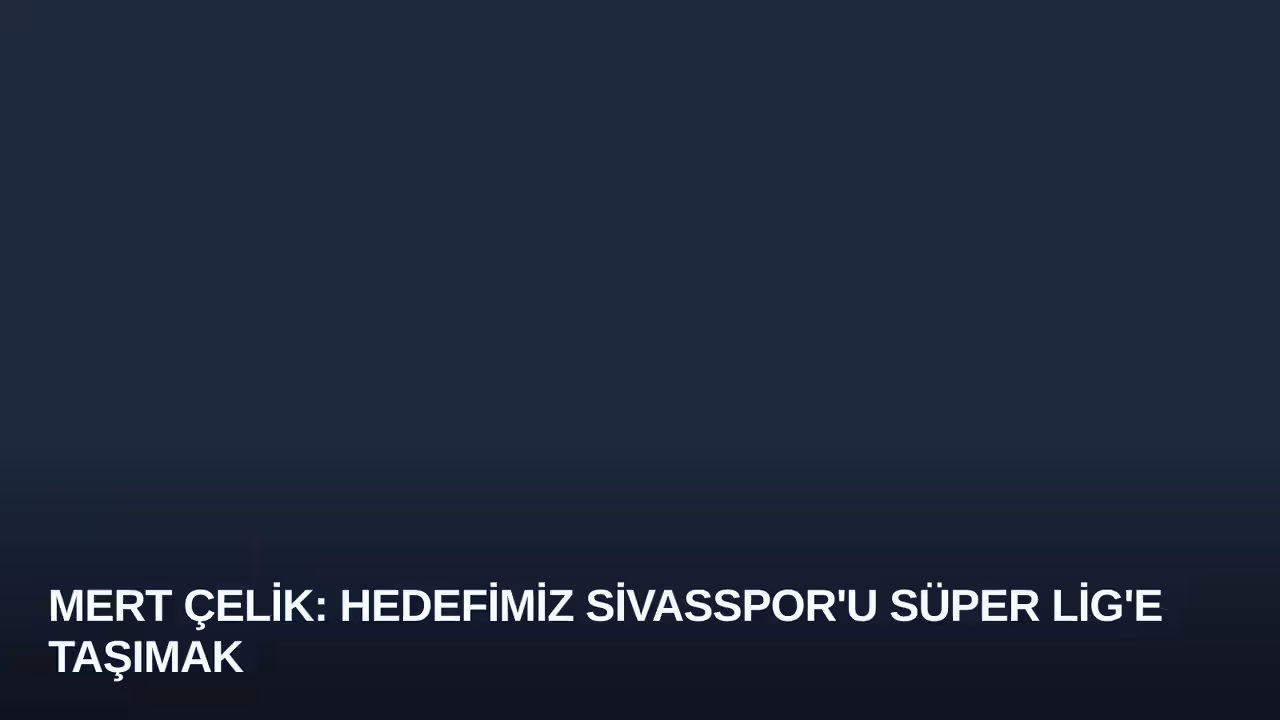 Mert Çelik: Hedefimiz Sivasspor'u Süper Lig'e Taşımak
