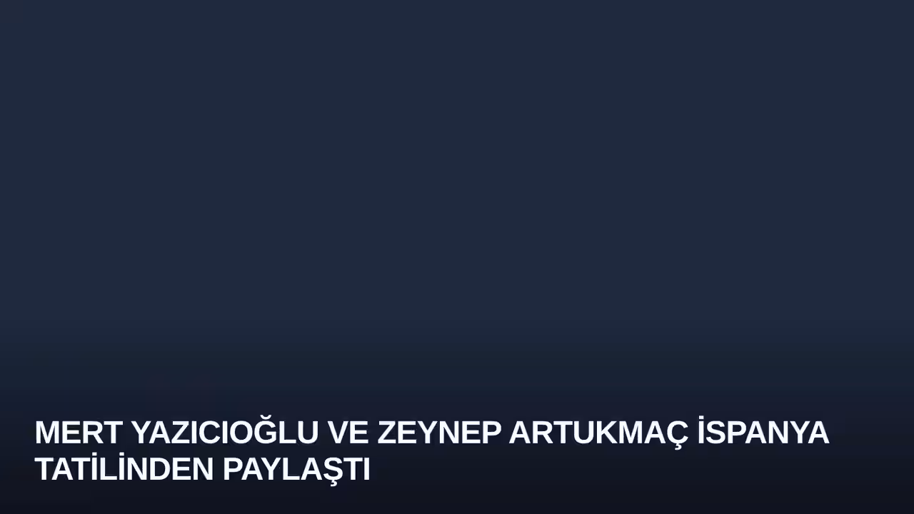 Mert Yazıcıoğlu ve Zeynep Artukmaç İspanya Tatilinden Paylaştı