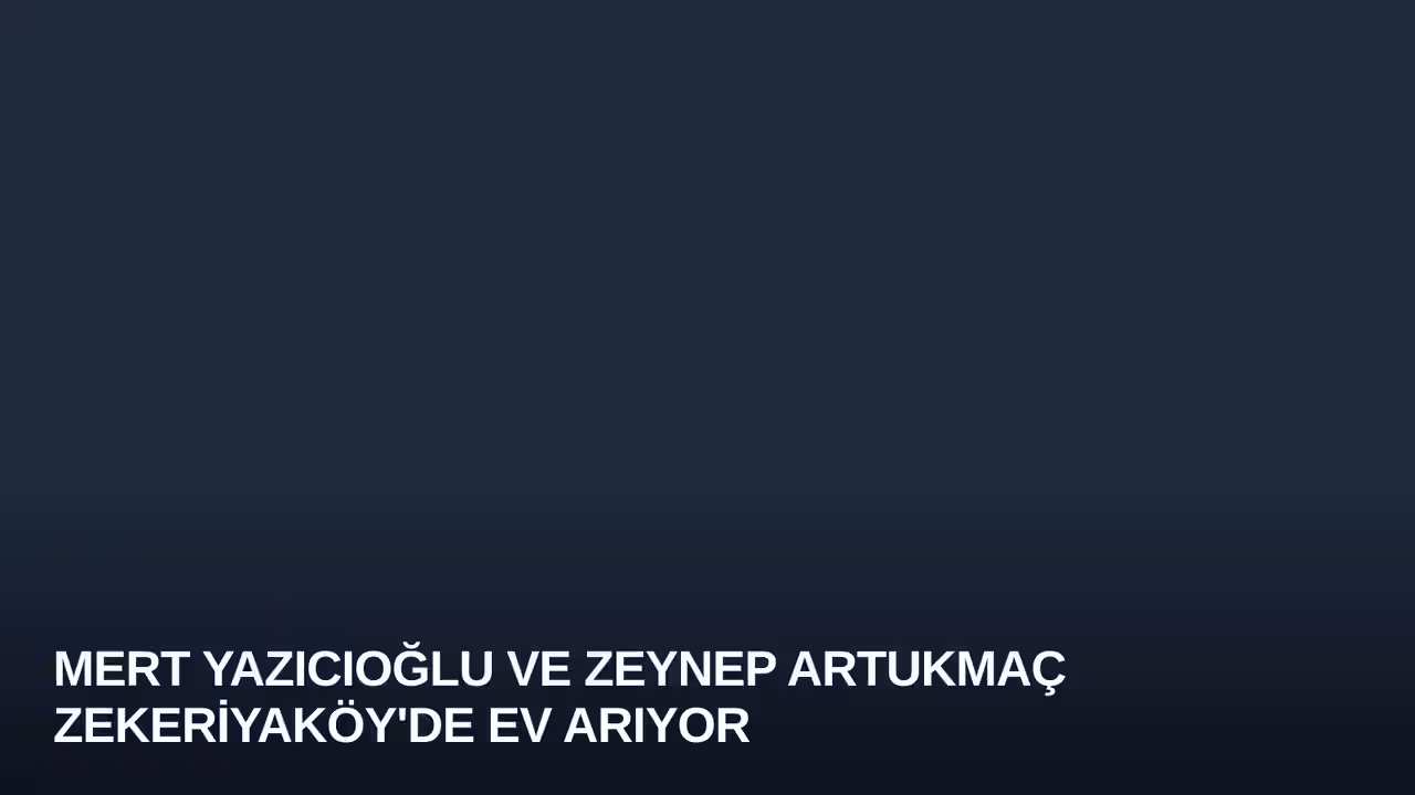 Mert Yazıcıoğlu ve Zeynep Artukmaç Zekeriyaköy'de Ev Arıyor