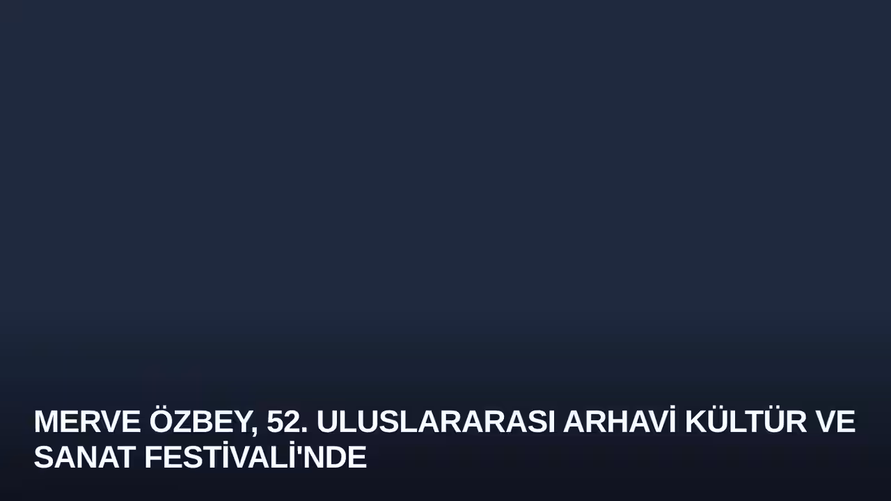 Merve Özbey, 52. Uluslararası Arhavi Kültür ve Sanat Festivali'nde Sahne Aldı