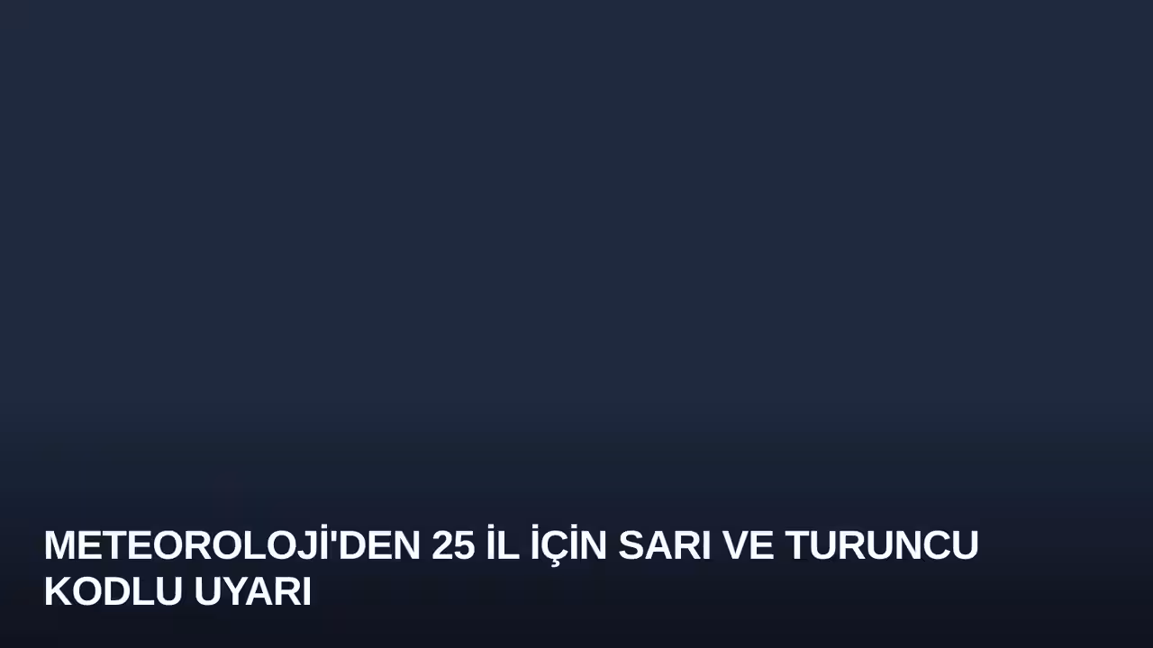 Meteoroloji'den 25 İl İçin Sarı ve Turuncu Kodlu Uyarı
