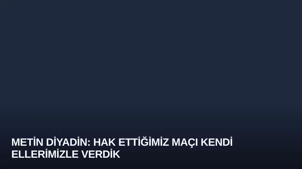 Metin Diyadin: Hak Ettiğimiz Maçı Kendi Ellerimizle Verdik