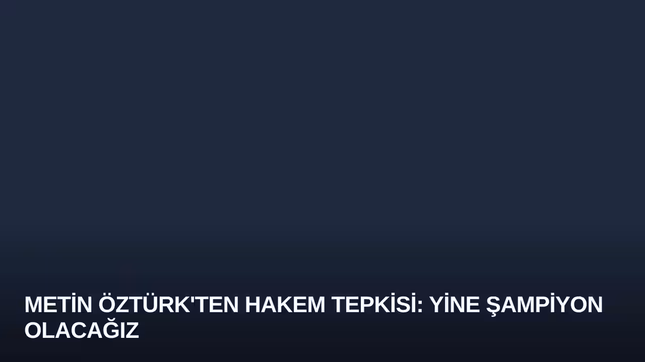 Metin Öztürk'ten Hakem Tepkisi: Yine Şampiyon Olacağız