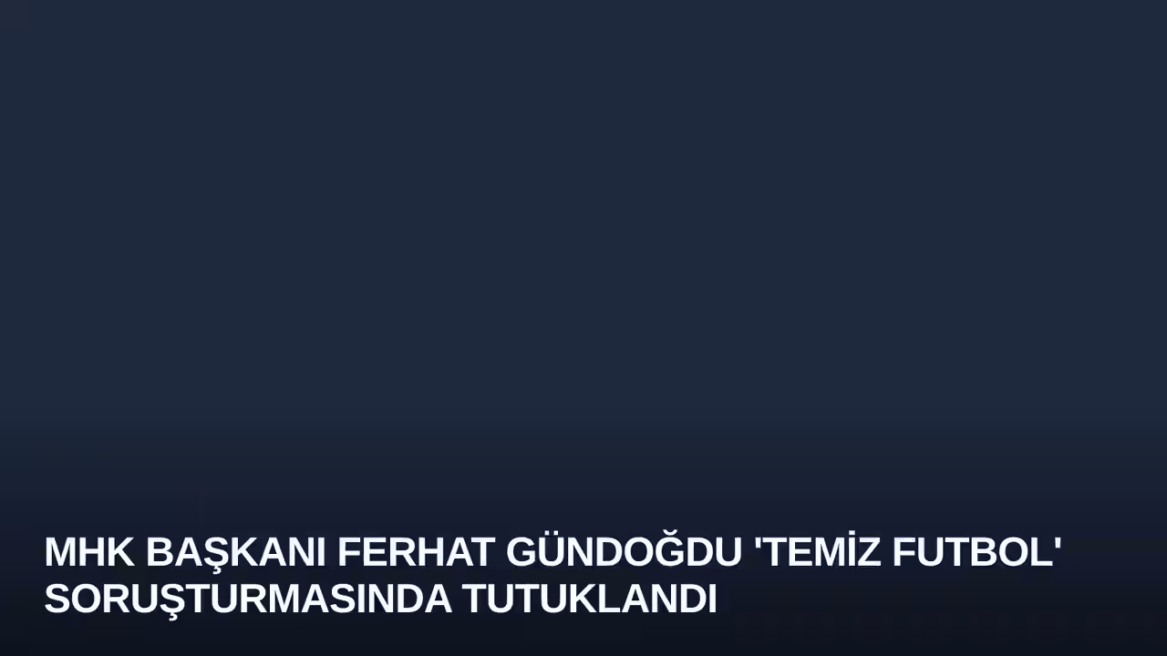 MHK Başkanı Ferhat Gündoğdu 'Temiz Futbol' Soruşturmasında Tutuklandı