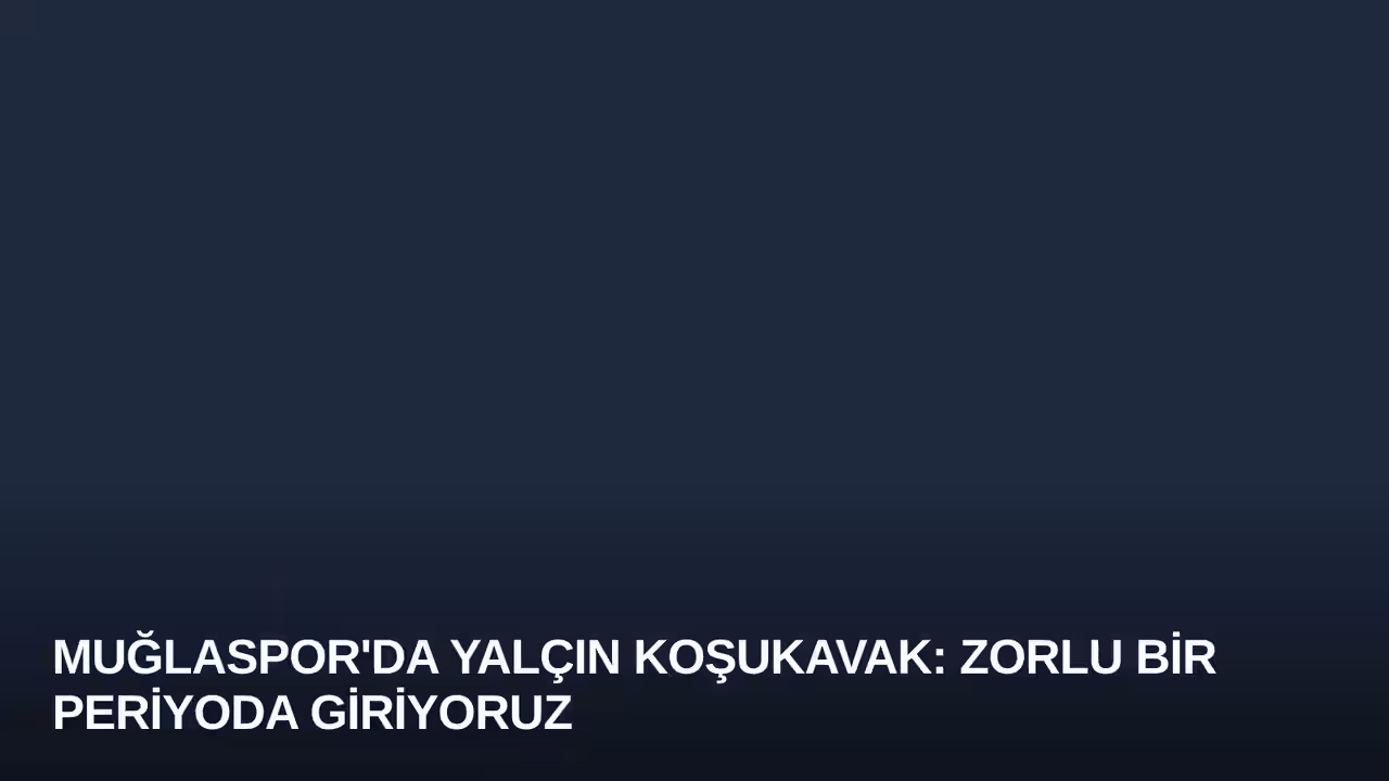 Muğlaspor'da Yalçın Koşukavak: Zorlu Bir Periyoda Giriyoruz