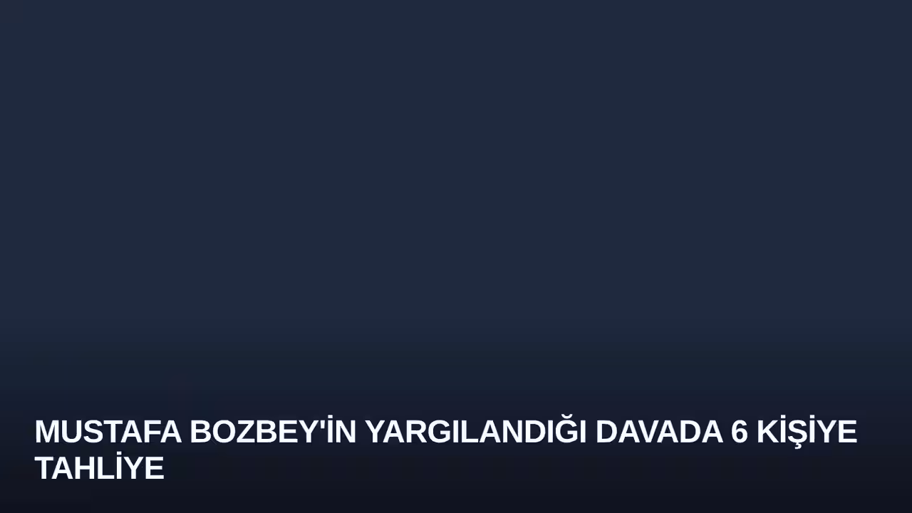 Mustafa Bozbey'in Yargılandığı Davada 6 Kişiye Tahliye