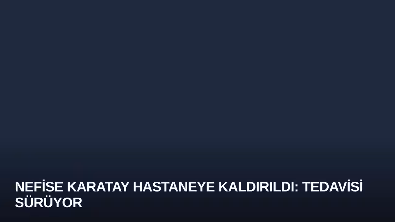 Nefise Karatay Hastaneye Kaldırıldı: Tedavisi Sürüyor