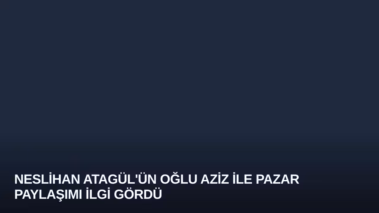 Neslihan Atagül'ün Oğlu Aziz ile Pazar Paylaşımı İlgi Gördü