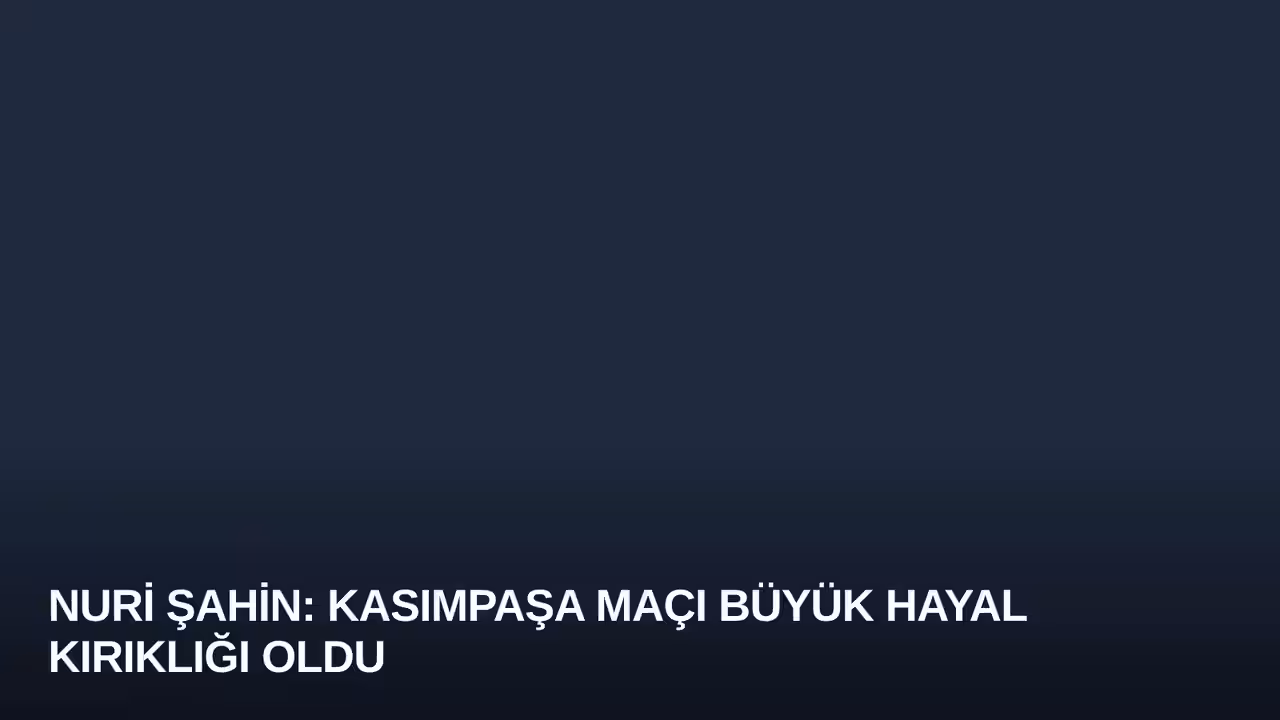 Nuri Şahin: Kasımpaşa Maçı Büyük Hayal Kırıklığı Oldu