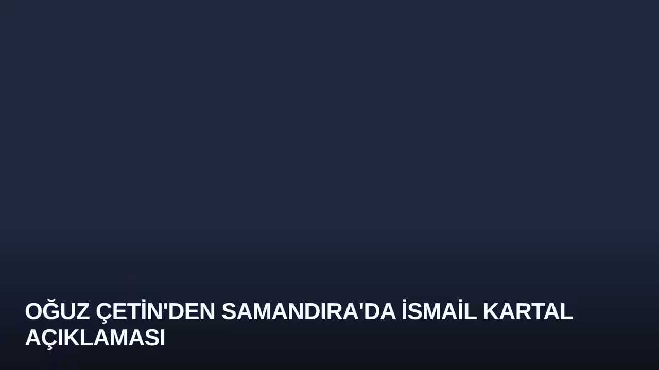 Oğuz Çetin'den Samandıra'da İsmail Kartal Açıklaması