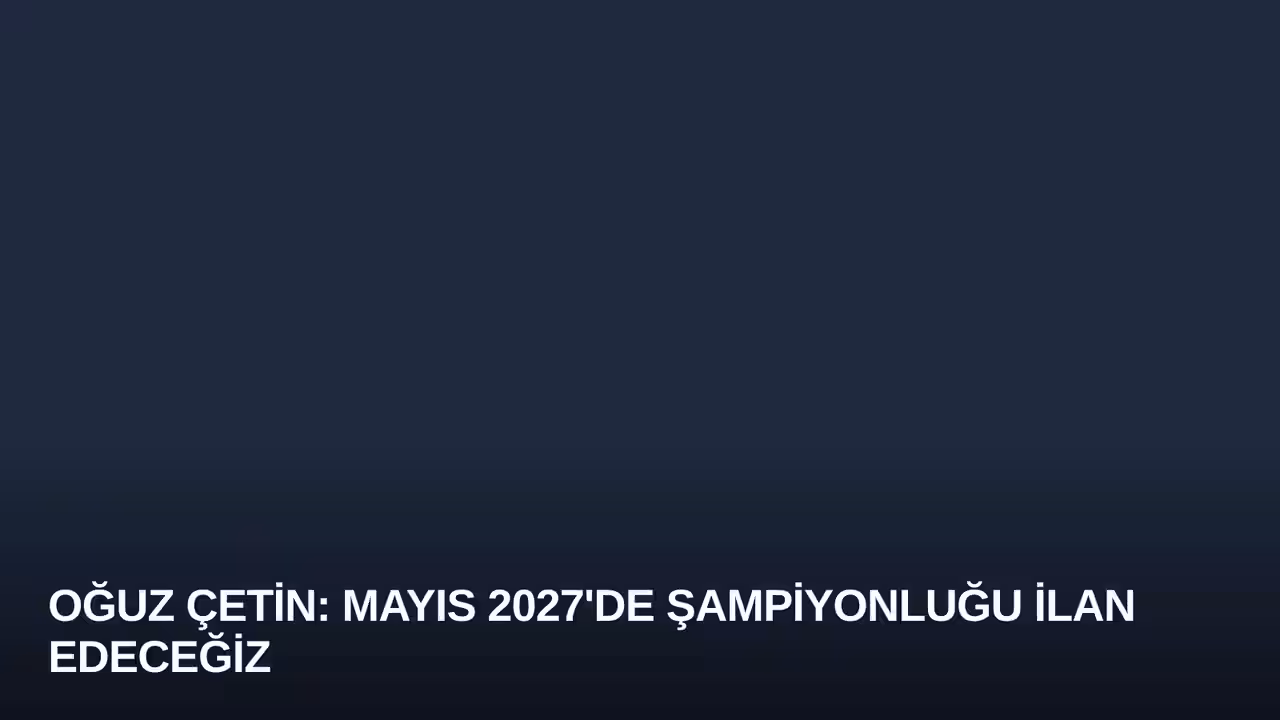 Oğuz Çetin: Mayıs 2027'de Şampiyonluğu İlan Edeceğiz