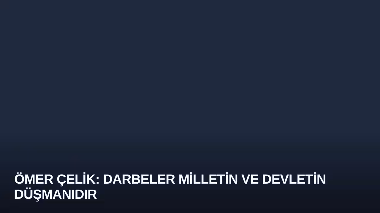 Ömer Çelik: Darbeler Milletin ve Devletin Düşmanıdır