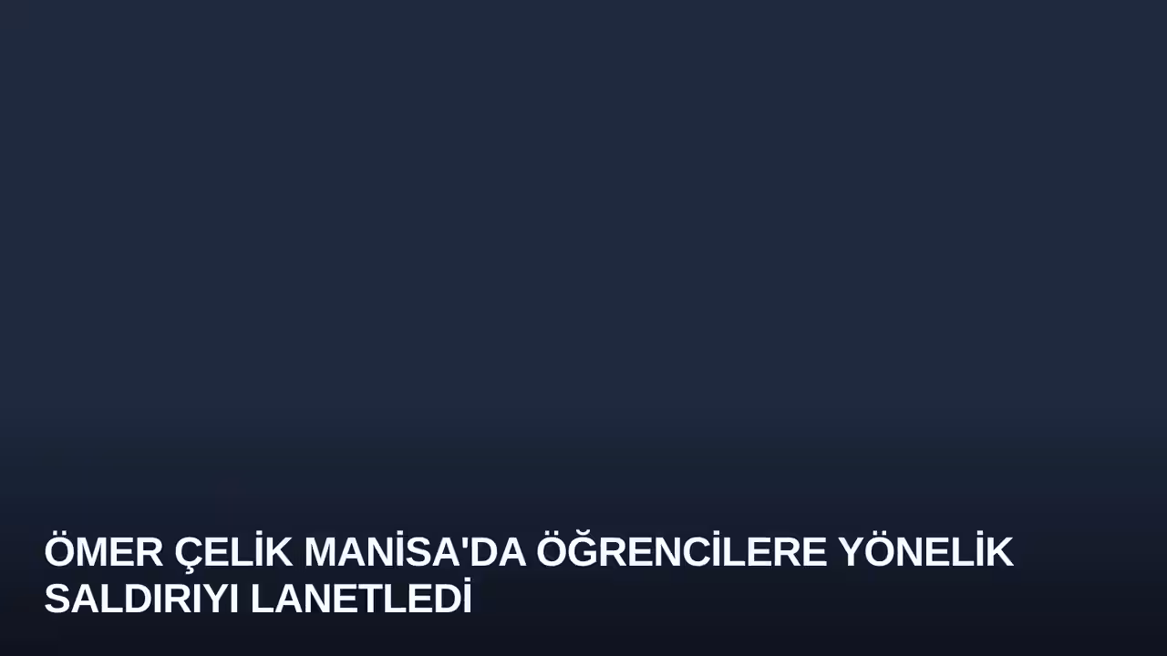 Ömer Çelik Manisa'da Öğrencilere Yönelik Saldırıyı Lanetledi