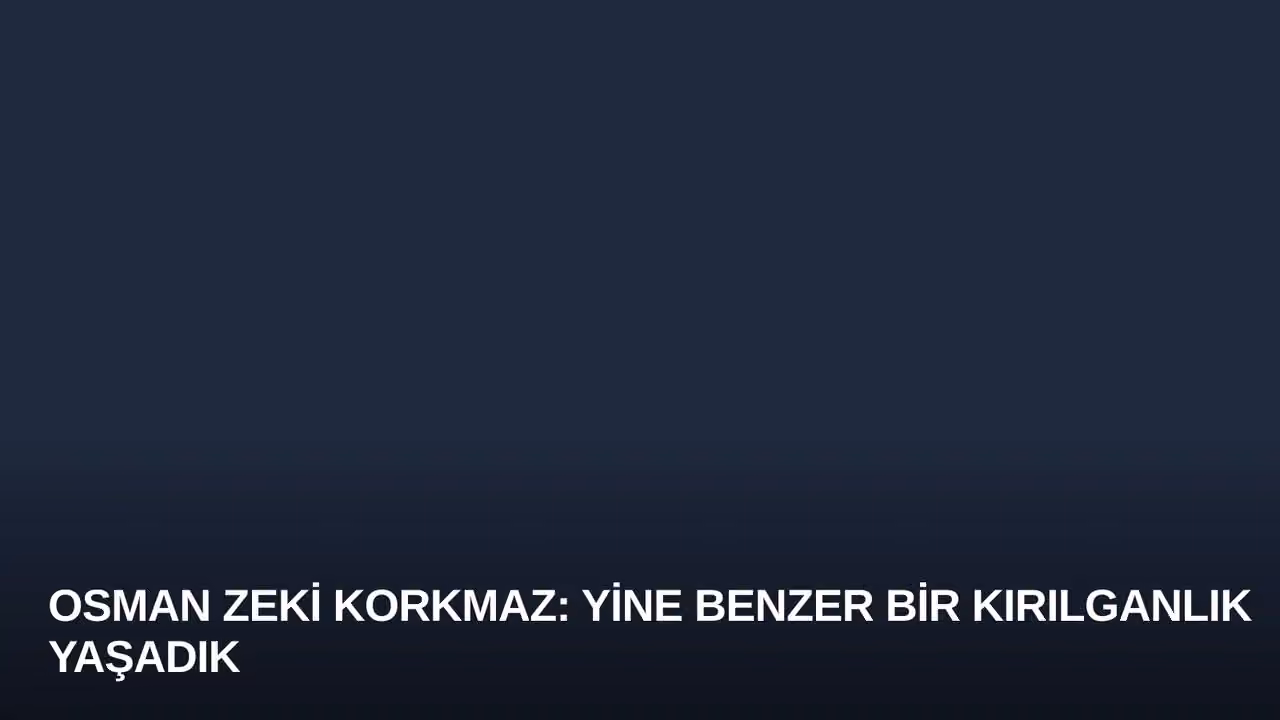 Osman Zeki Korkmaz: Yine Benzer Bir Kırılganlık Yaşadık