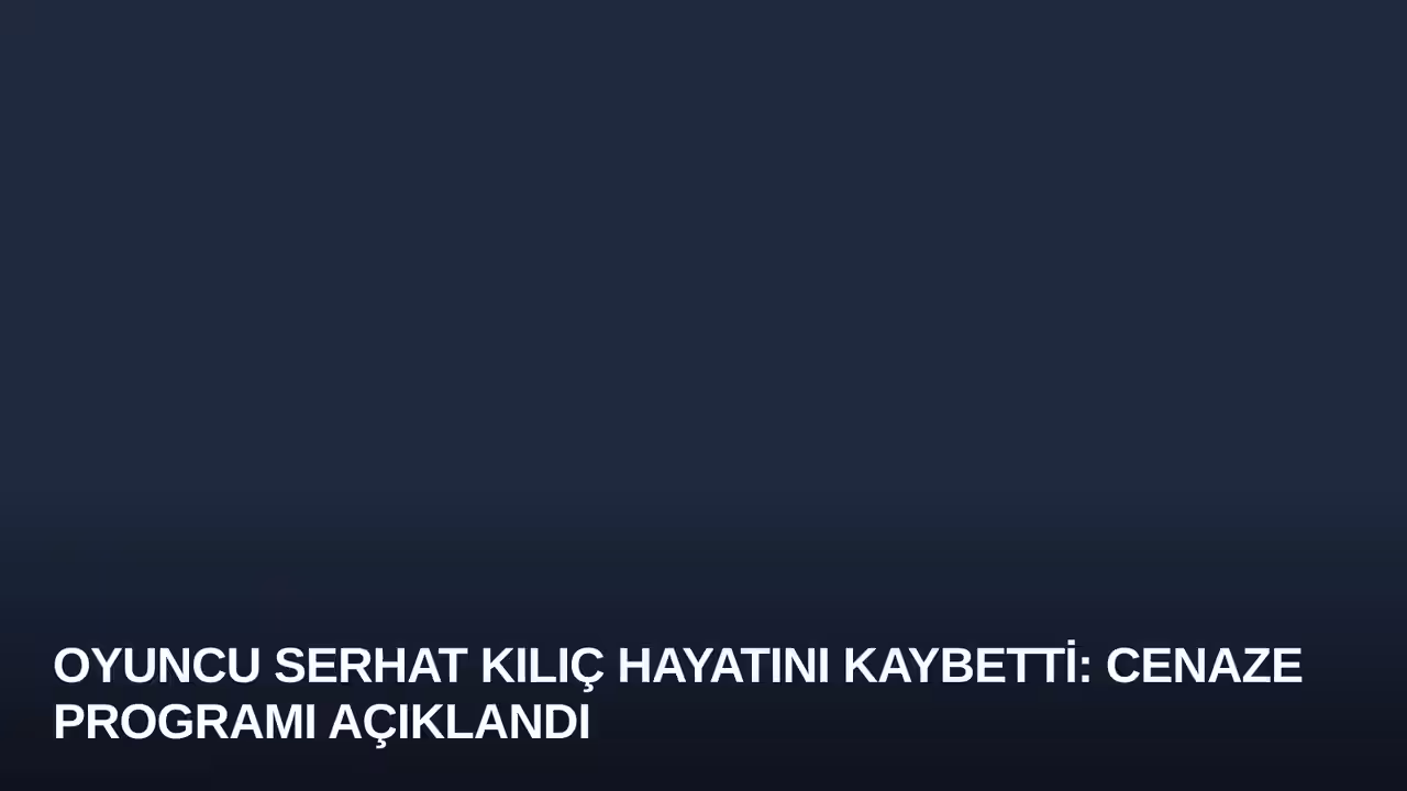 Oyuncu Serhat Kılıç Hayatını Kaybetti: Cenaze Programı Açıklandı