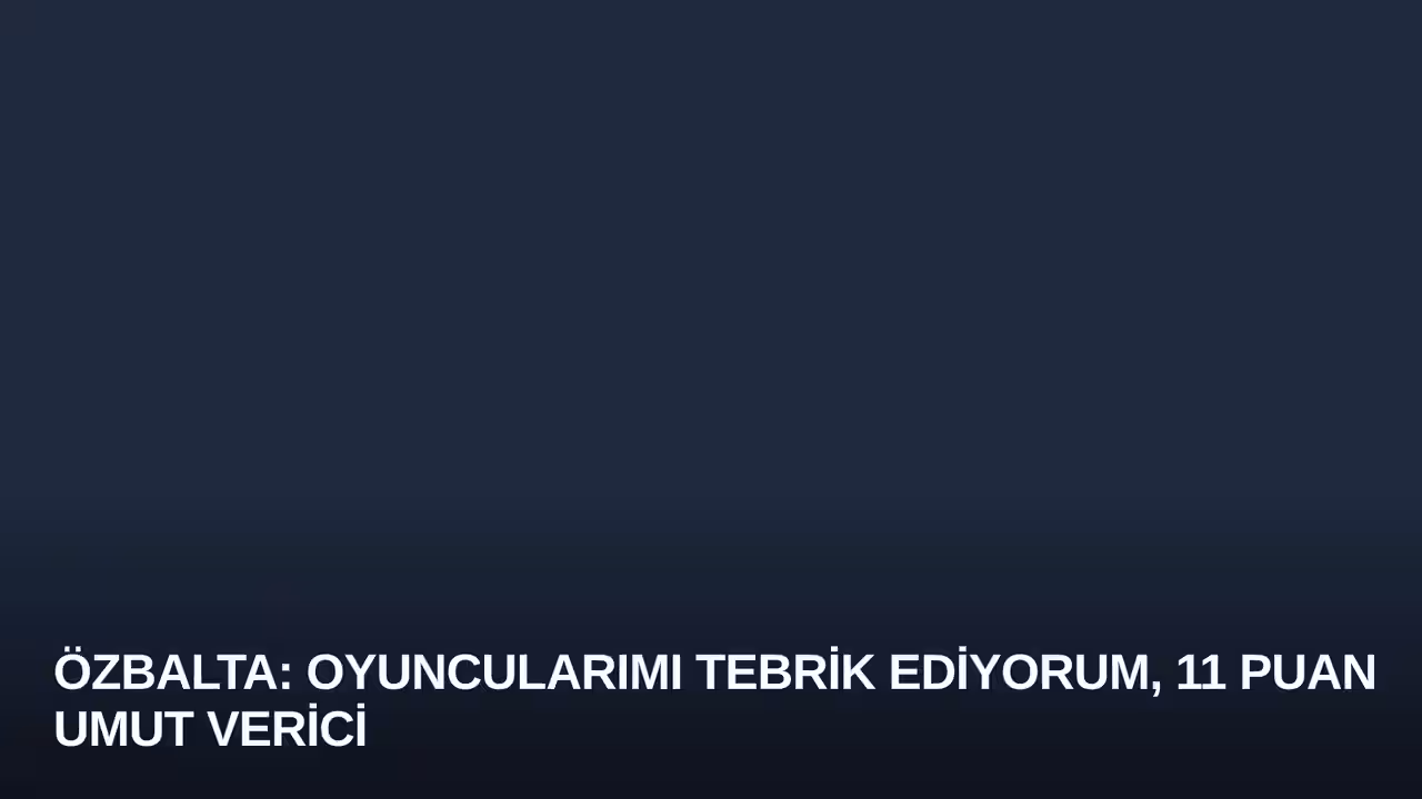 Özbalta: Oyuncularımı Tebrik Ediyorum, 11 Puan Umut Verici