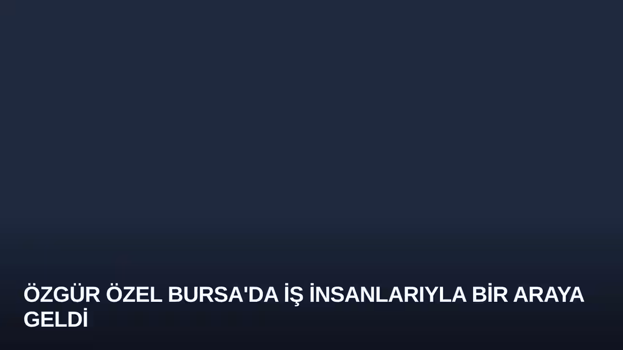 Özgür Özel Bursa'da İş İnsanlarıyla Bir Araya Geldi
