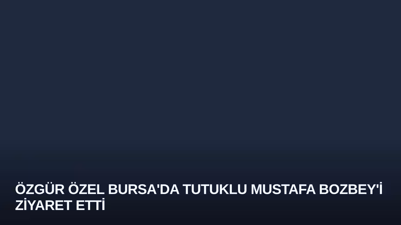 Özgür Özel Bursa'da Tutuklu Mustafa Bozbey'i Ziyaret Etti