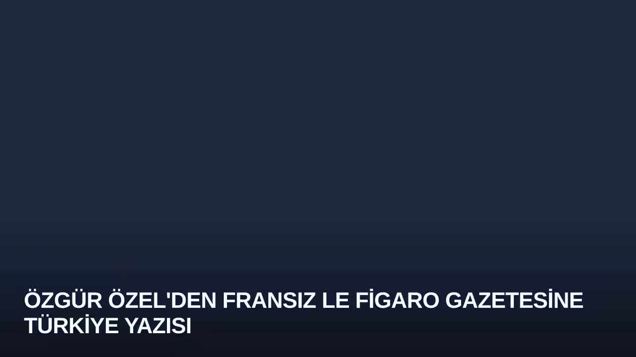 Özgür Özel'den Fransız Le Figaro Gazetesine Türkiye Yazısı