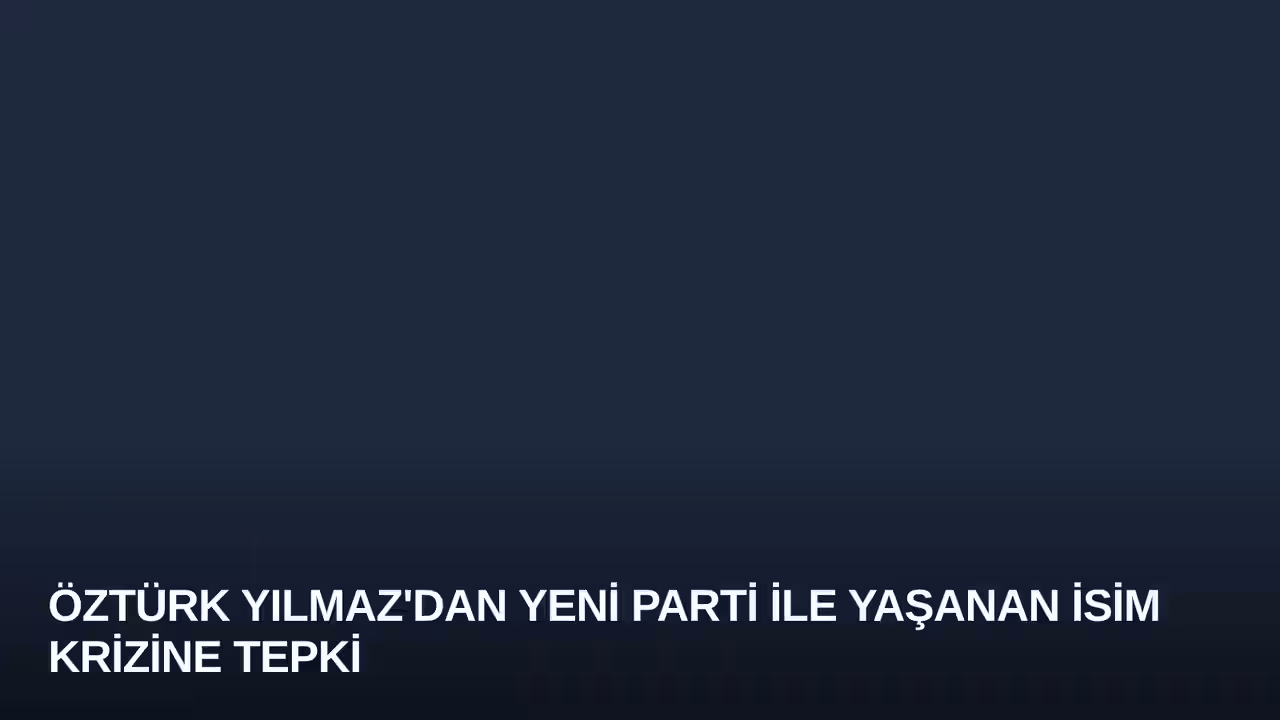 Öztürk Yılmaz'dan YENİ Parti ile Yaşanan İsim Krizine Tepki