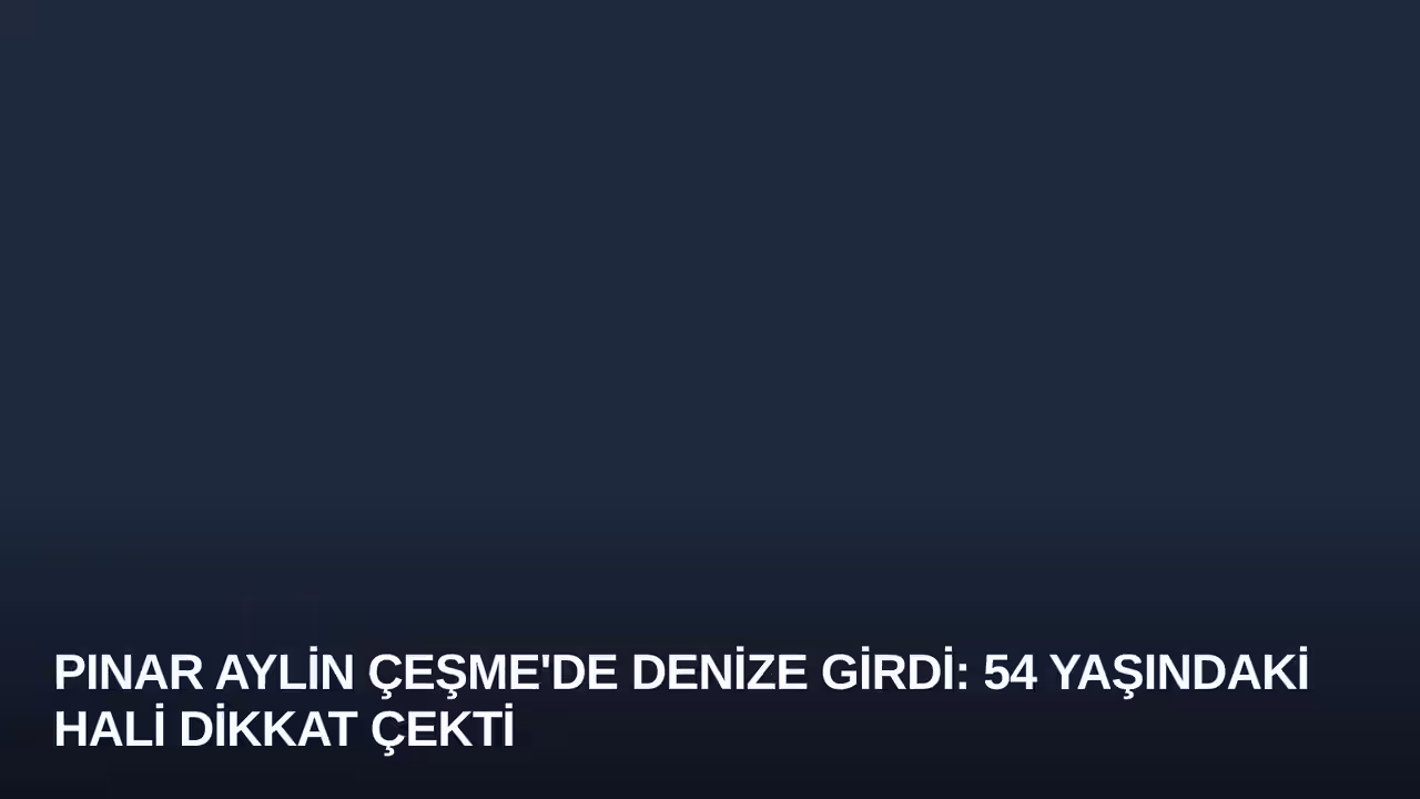 Pınar Aylin Çeşme'de Denize Girdi: 54 Yaşındaki Hali Dikkat Çekti
