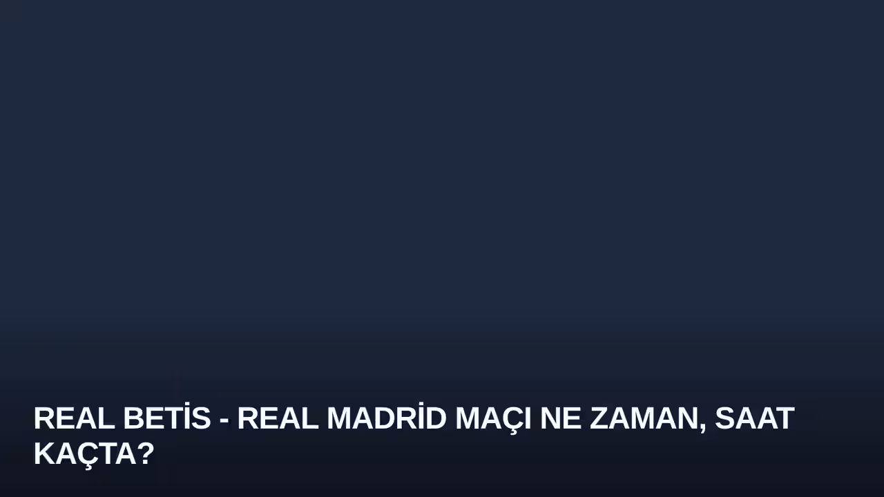Real Betis - Real Madrid Maçı Ne Zaman, Saat Kaçta?