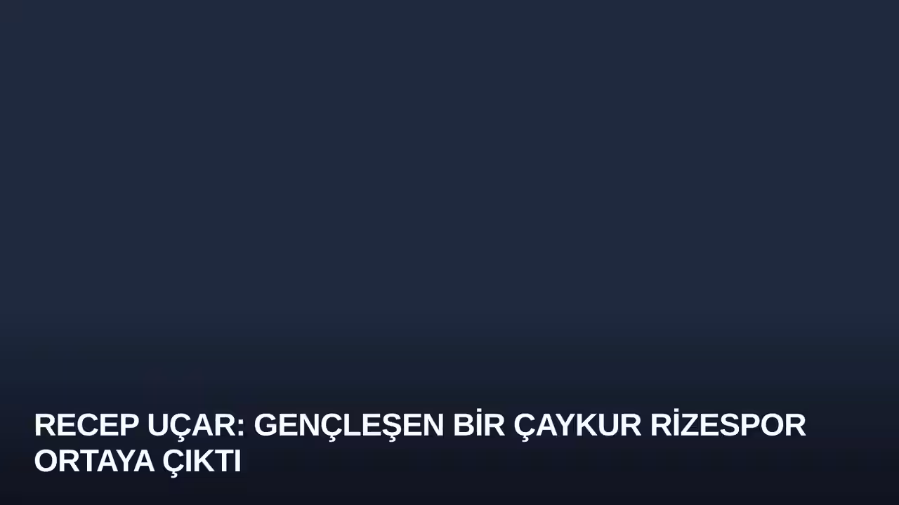 Recep Uçar: Gençleşen Bir Çaykur Rizespor Ortaya Çıktı