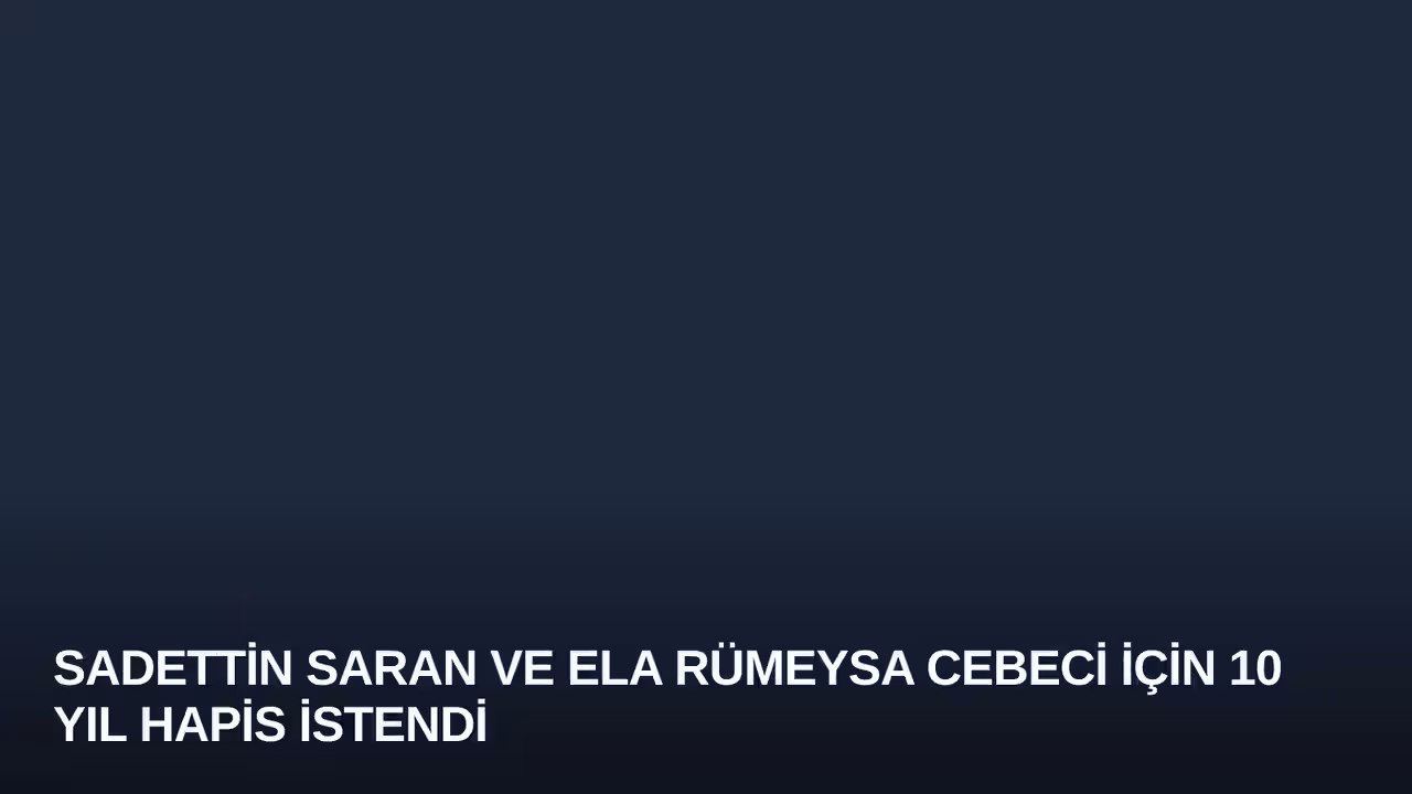 Sadettin Saran ve Ela Rümeysa Cebeci İçin 10 Yıl Hapis İstendi
