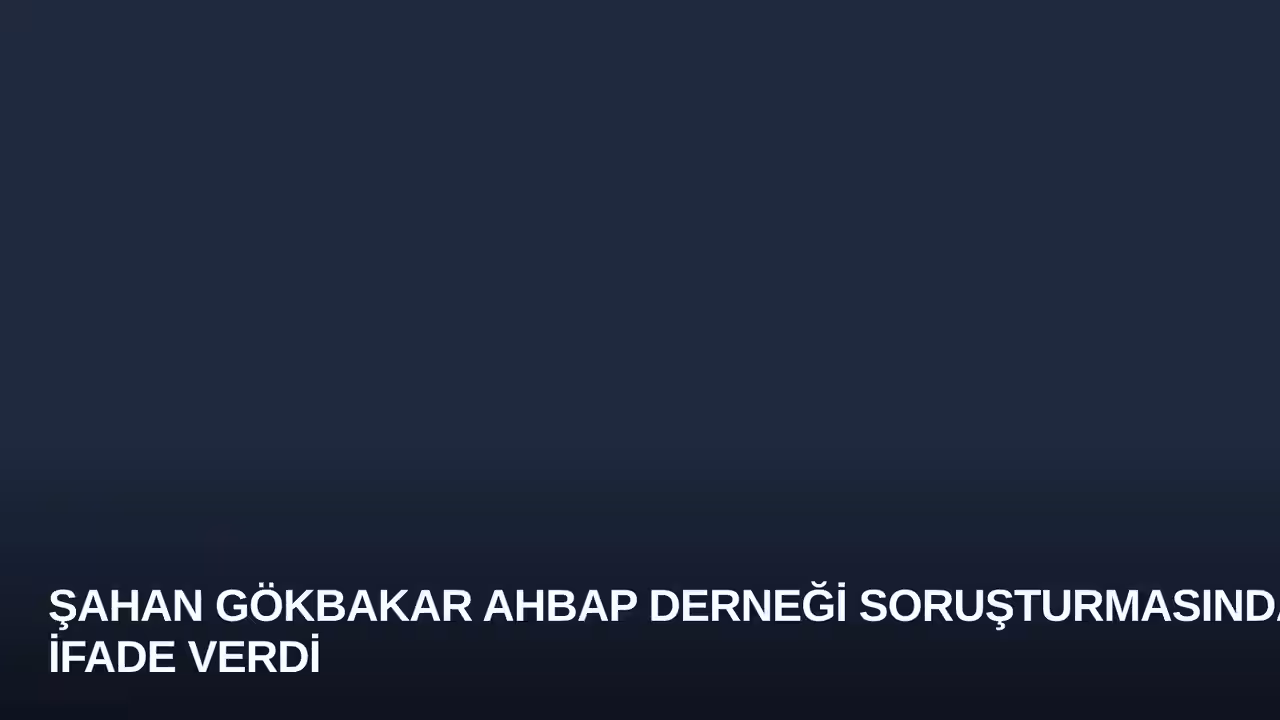 Şahan Gökbakar Ahbap Derneği Soruşturmasında İfade Verdi
