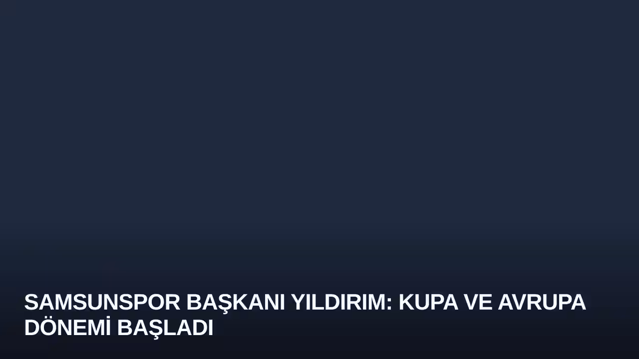 Samsunspor Başkanı Yıldırım: Kupa ve Avrupa Dönemi Başladı