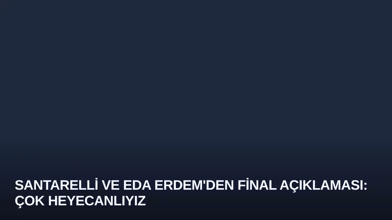 Santarelli ve Eda Erdem'den Final Açıklaması: Çok Heyecanlıyız