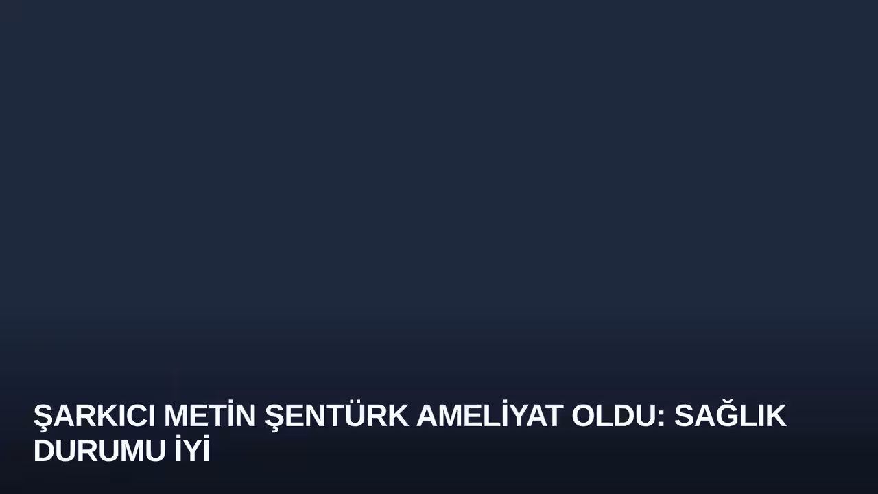 Şarkıcı Metin Şentürk Ameliyat Oldu: Sağlık Durumu İyi