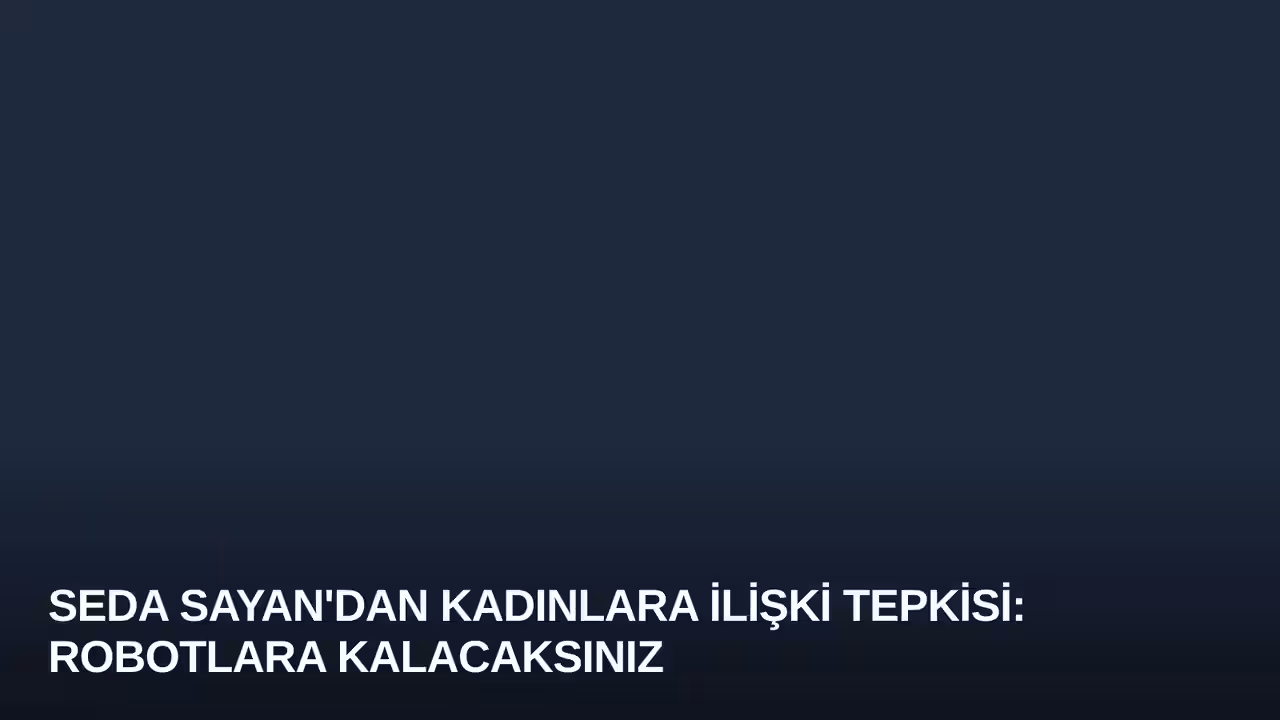 Seda Sayan'dan Kadınlara İlişki Tepkisi: Robotlara Kalacaksınız