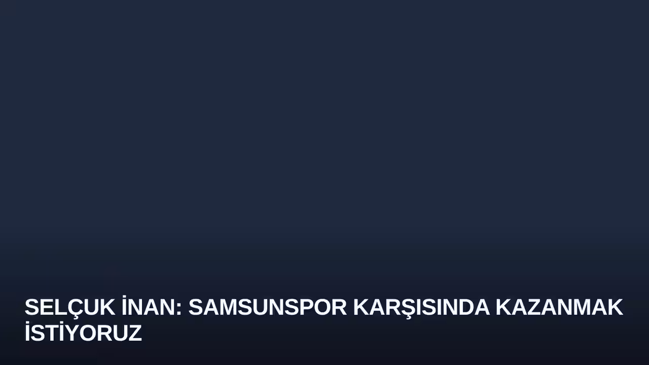 Selçuk İnan: Samsunspor Karşısında Kazanmak İstiyoruz