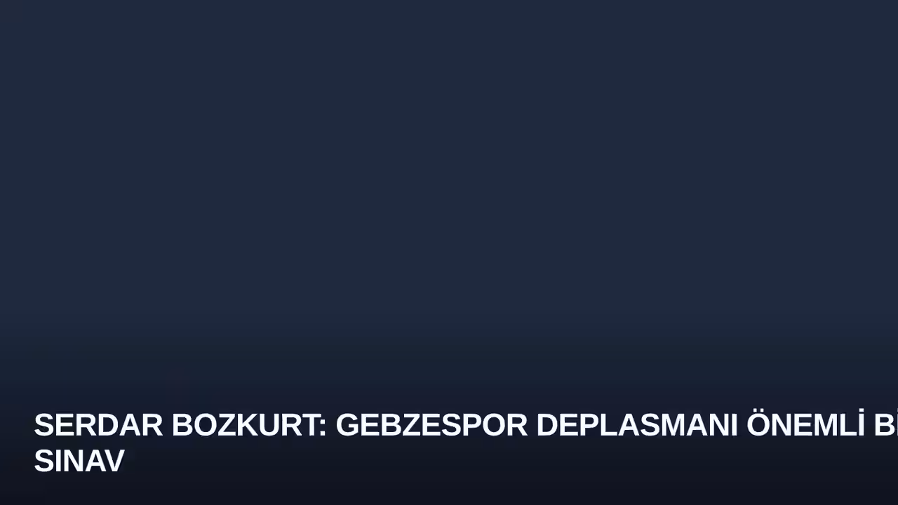 Serdar Bozkurt: Gebzespor Deplasmanı Önemli Bir Sınav
