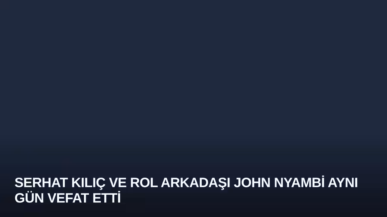 Serhat Kılıç ve Rol Arkadaşı John Nyambi Aynı Gün Vefat Etti