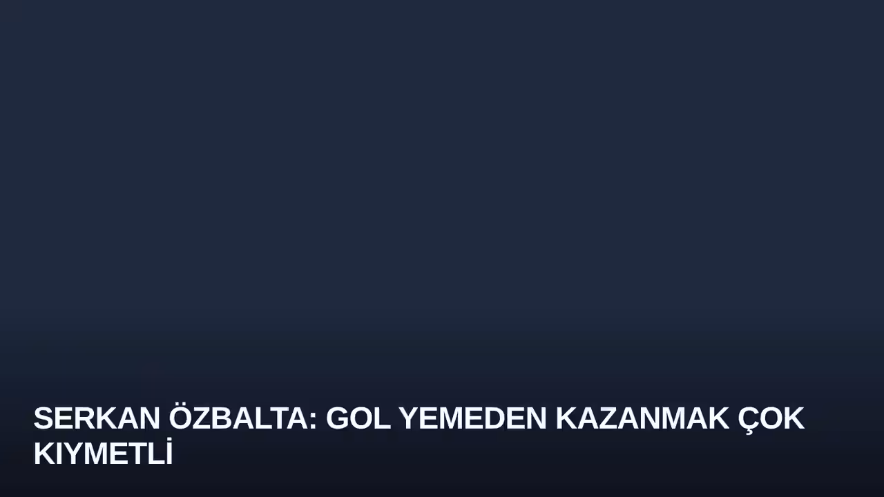 Serkan Özbalta: Gol Yemeden Kazanmak Çok Kıymetli